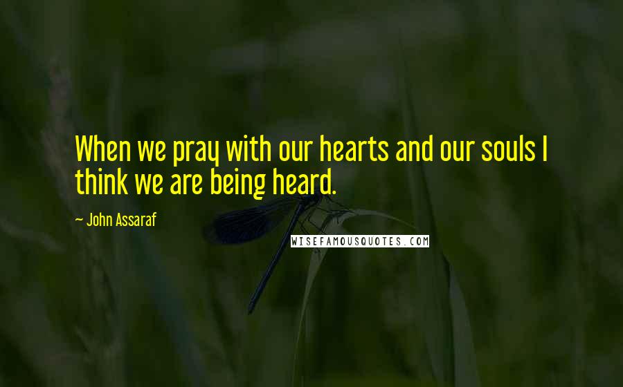 John Assaraf Quotes: When we pray with our hearts and our souls I think we are being heard.