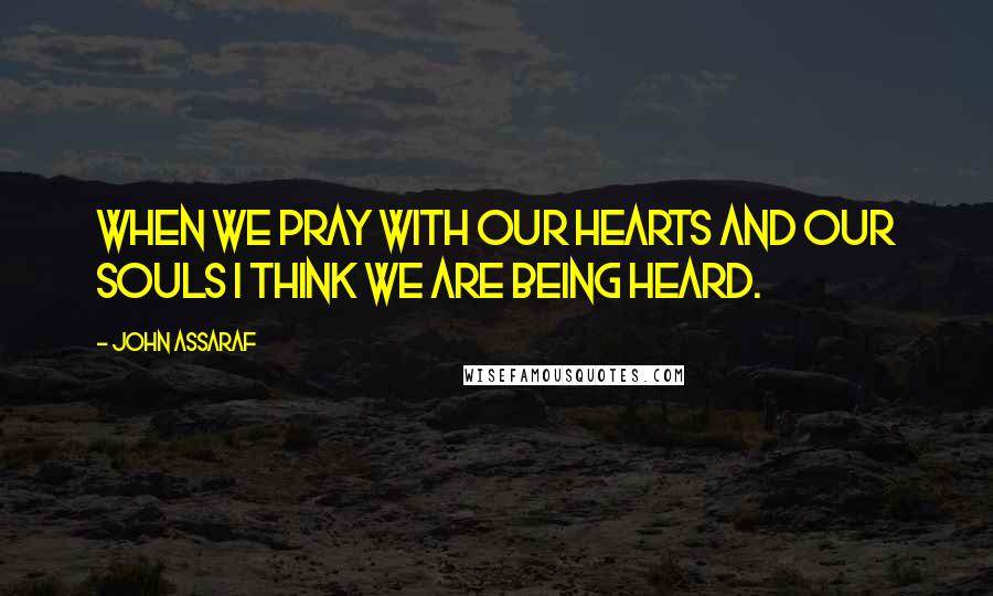 John Assaraf Quotes: When we pray with our hearts and our souls I think we are being heard.