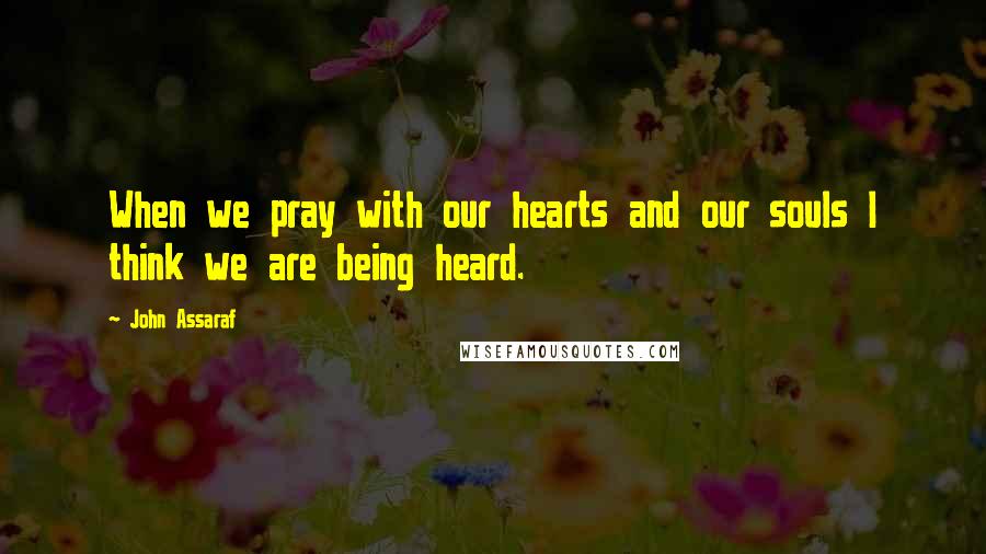 John Assaraf Quotes: When we pray with our hearts and our souls I think we are being heard.