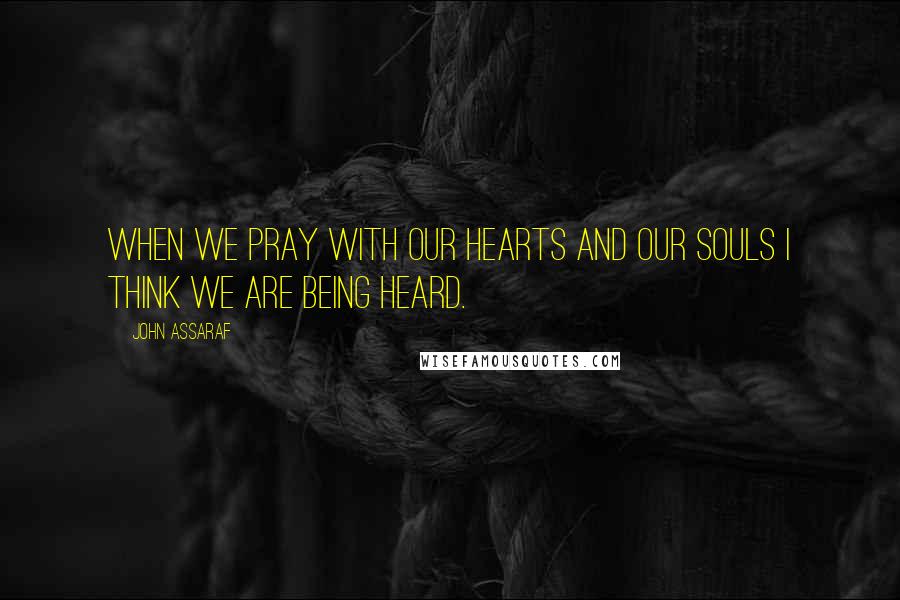 John Assaraf Quotes: When we pray with our hearts and our souls I think we are being heard.