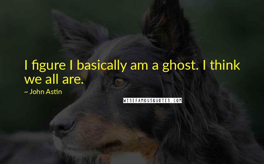 John Astin Quotes: I figure I basically am a ghost. I think we all are.