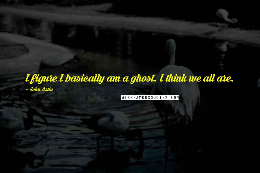 John Astin Quotes: I figure I basically am a ghost. I think we all are.