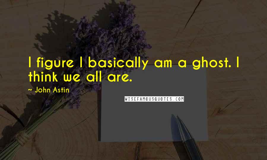 John Astin Quotes: I figure I basically am a ghost. I think we all are.