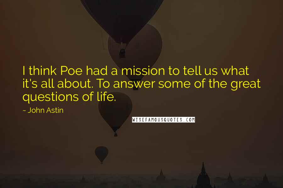 John Astin Quotes: I think Poe had a mission to tell us what it's all about. To answer some of the great questions of life.