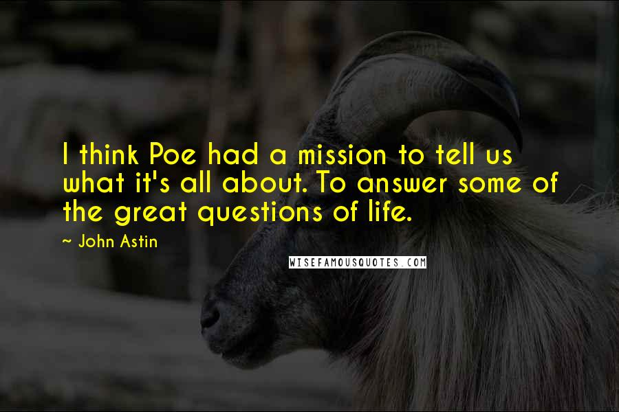 John Astin Quotes: I think Poe had a mission to tell us what it's all about. To answer some of the great questions of life.