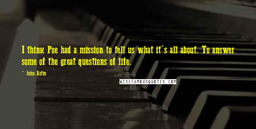John Astin Quotes: I think Poe had a mission to tell us what it's all about. To answer some of the great questions of life.