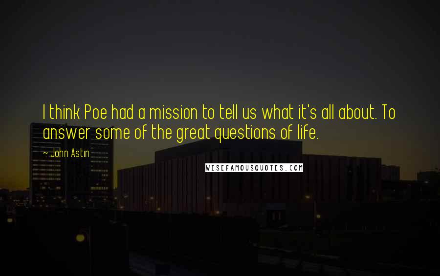John Astin Quotes: I think Poe had a mission to tell us what it's all about. To answer some of the great questions of life.