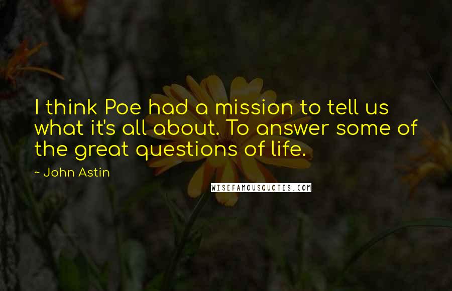 John Astin Quotes: I think Poe had a mission to tell us what it's all about. To answer some of the great questions of life.