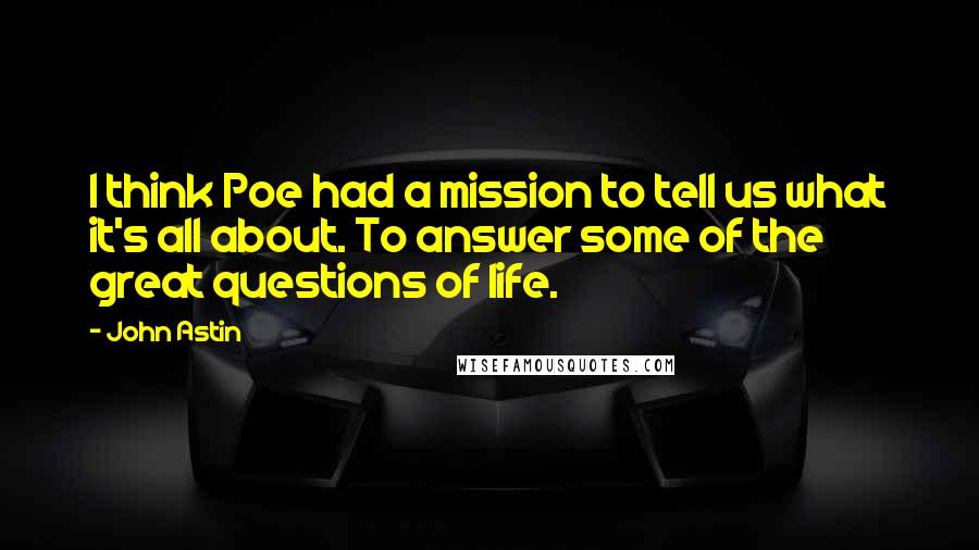 John Astin Quotes: I think Poe had a mission to tell us what it's all about. To answer some of the great questions of life.