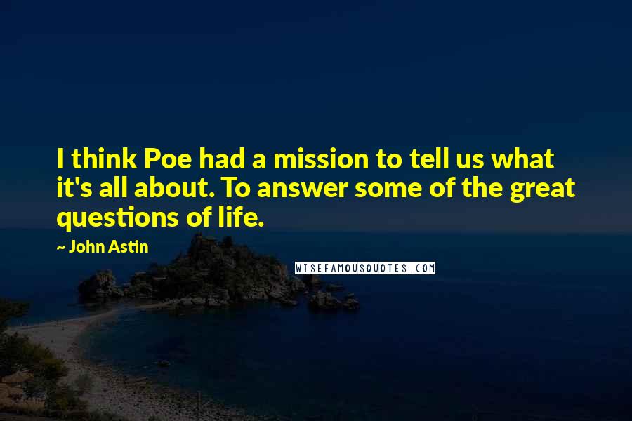 John Astin Quotes: I think Poe had a mission to tell us what it's all about. To answer some of the great questions of life.