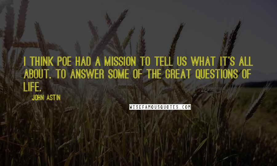 John Astin Quotes: I think Poe had a mission to tell us what it's all about. To answer some of the great questions of life.