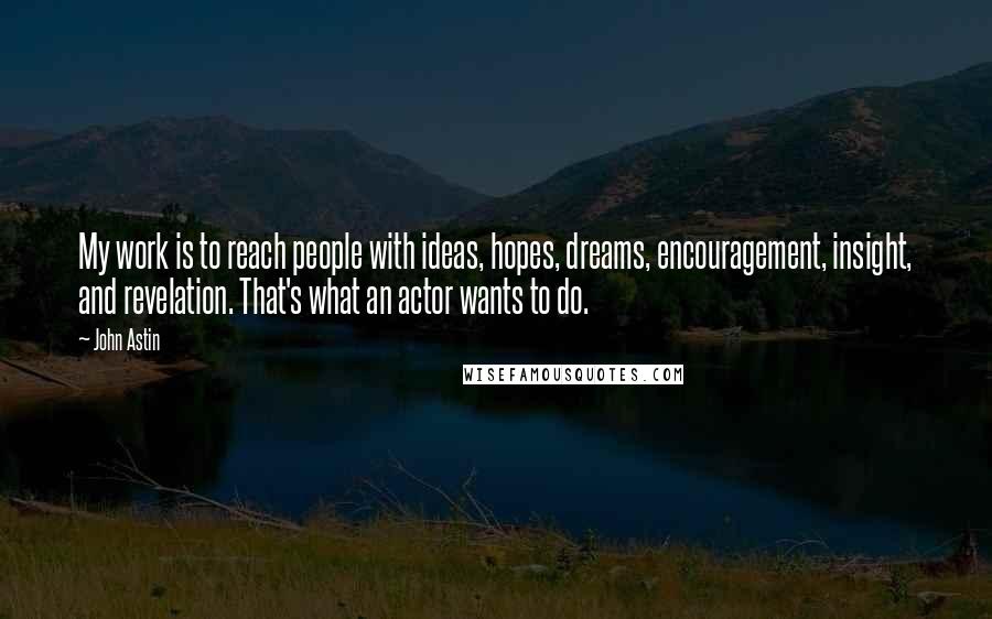 John Astin Quotes: My work is to reach people with ideas, hopes, dreams, encouragement, insight, and revelation. That's what an actor wants to do.