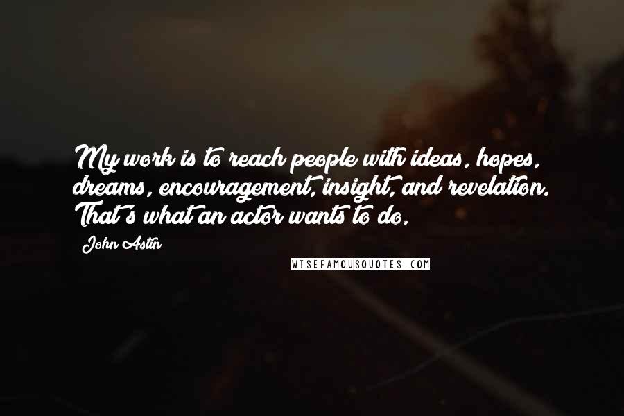 John Astin Quotes: My work is to reach people with ideas, hopes, dreams, encouragement, insight, and revelation. That's what an actor wants to do.