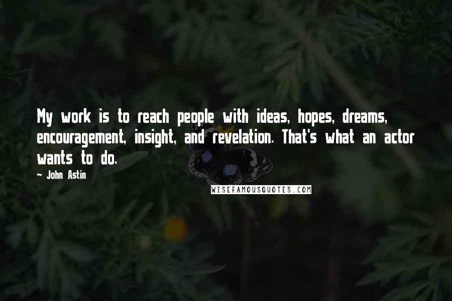 John Astin Quotes: My work is to reach people with ideas, hopes, dreams, encouragement, insight, and revelation. That's what an actor wants to do.