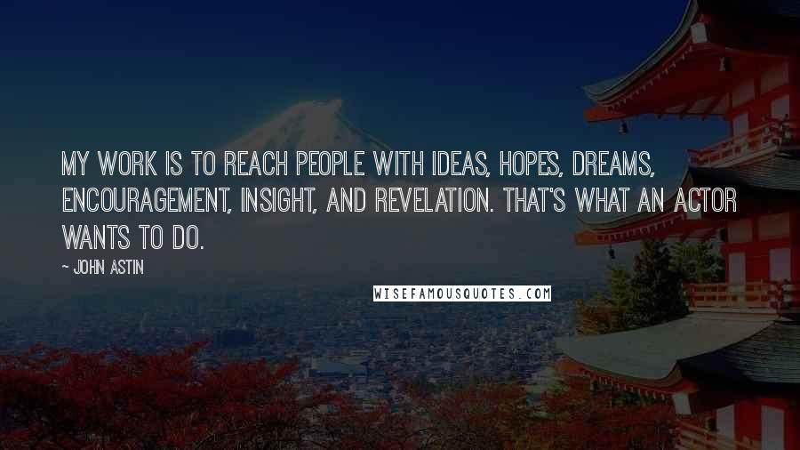 John Astin Quotes: My work is to reach people with ideas, hopes, dreams, encouragement, insight, and revelation. That's what an actor wants to do.