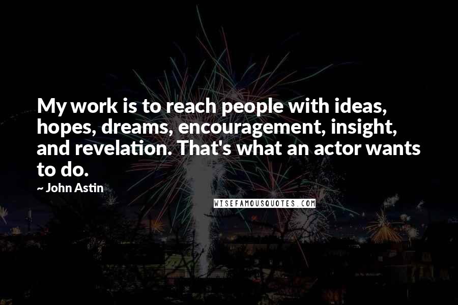 John Astin Quotes: My work is to reach people with ideas, hopes, dreams, encouragement, insight, and revelation. That's what an actor wants to do.