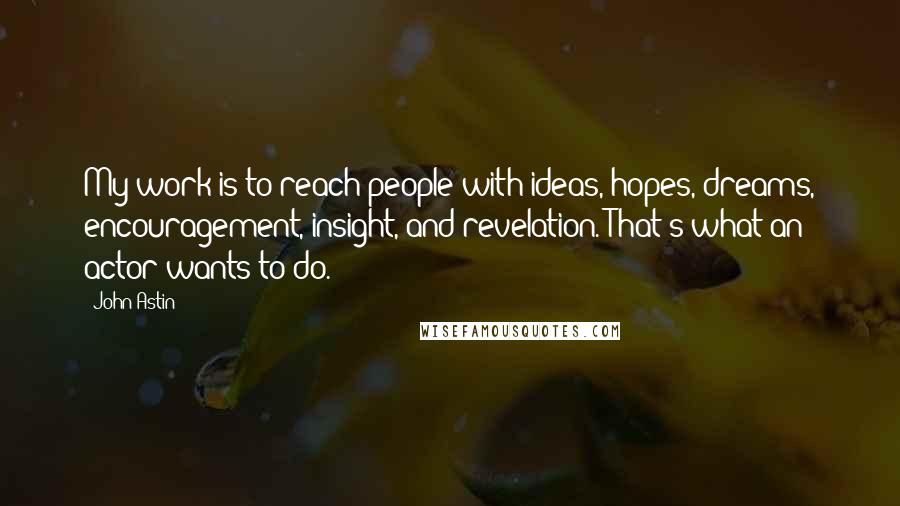 John Astin Quotes: My work is to reach people with ideas, hopes, dreams, encouragement, insight, and revelation. That's what an actor wants to do.