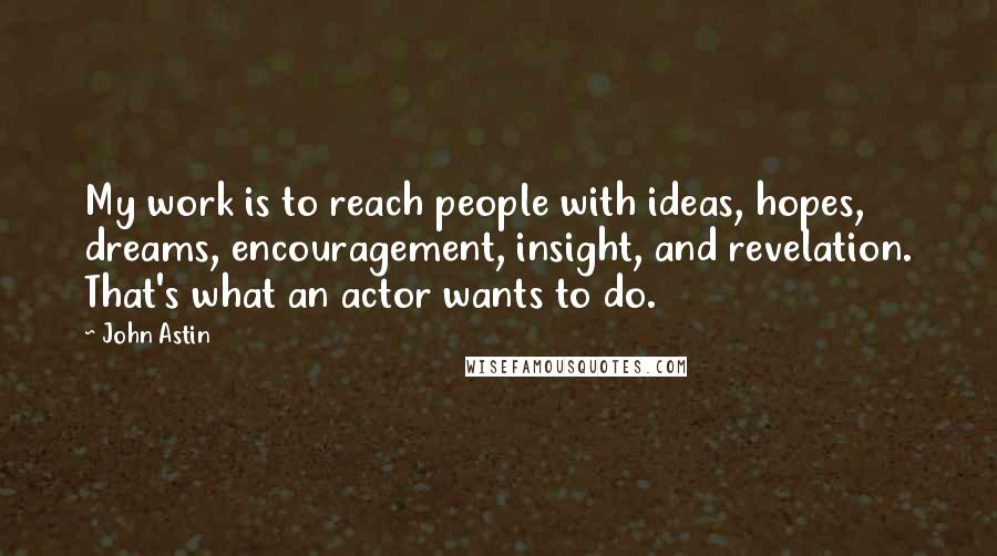 John Astin Quotes: My work is to reach people with ideas, hopes, dreams, encouragement, insight, and revelation. That's what an actor wants to do.