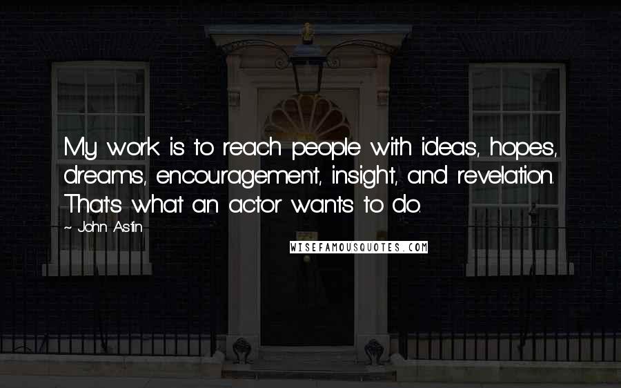 John Astin Quotes: My work is to reach people with ideas, hopes, dreams, encouragement, insight, and revelation. That's what an actor wants to do.