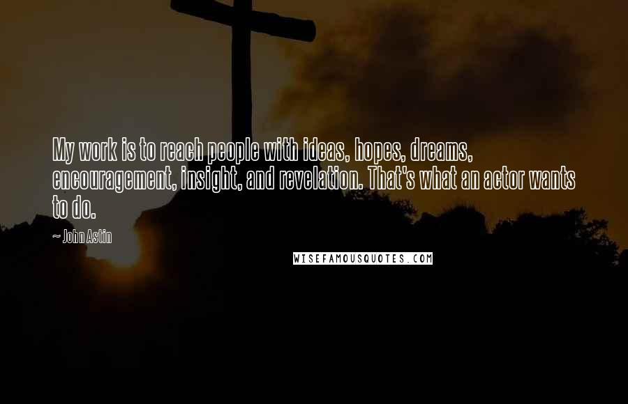 John Astin Quotes: My work is to reach people with ideas, hopes, dreams, encouragement, insight, and revelation. That's what an actor wants to do.
