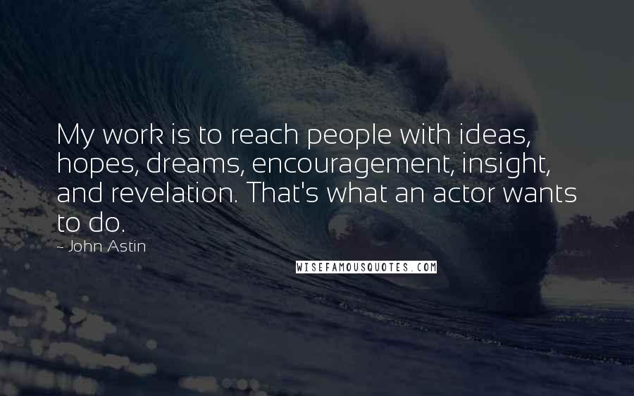 John Astin Quotes: My work is to reach people with ideas, hopes, dreams, encouragement, insight, and revelation. That's what an actor wants to do.