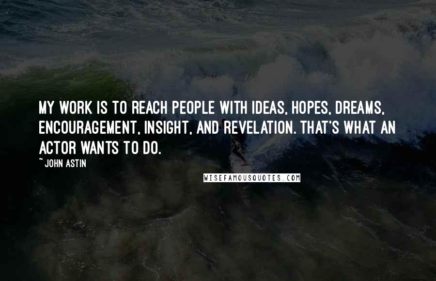 John Astin Quotes: My work is to reach people with ideas, hopes, dreams, encouragement, insight, and revelation. That's what an actor wants to do.