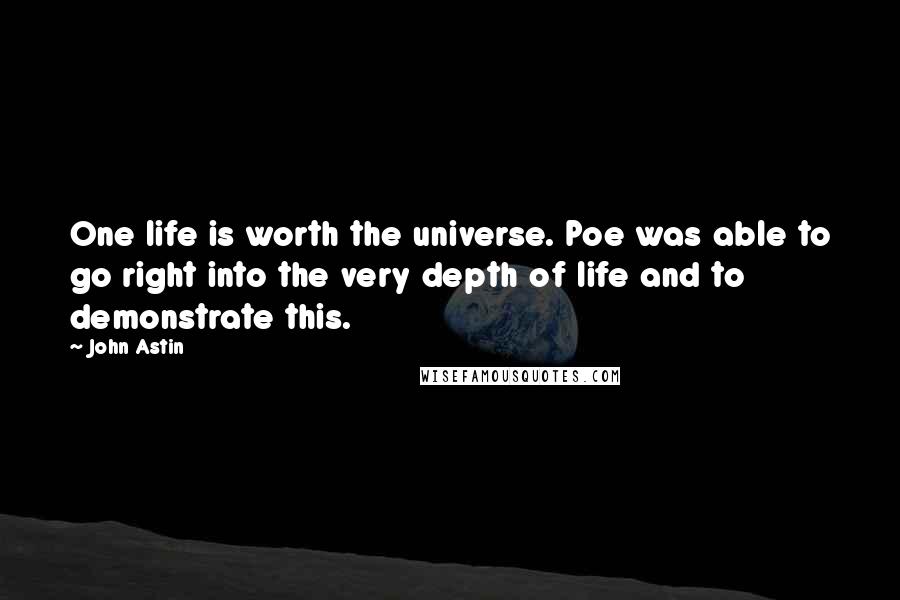 John Astin Quotes: One life is worth the universe. Poe was able to go right into the very depth of life and to demonstrate this.