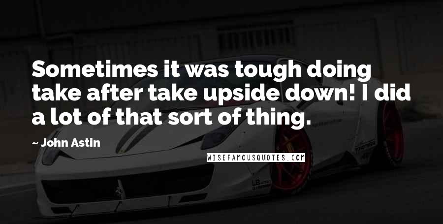 John Astin Quotes: Sometimes it was tough doing take after take upside down! I did a lot of that sort of thing.