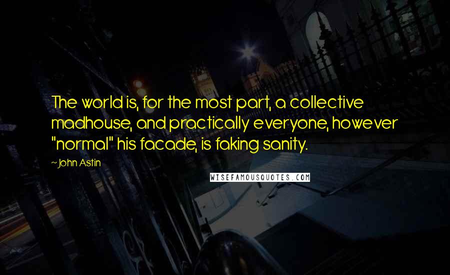 John Astin Quotes: The world is, for the most part, a collective madhouse, and practically everyone, however "normal" his facade, is faking sanity.