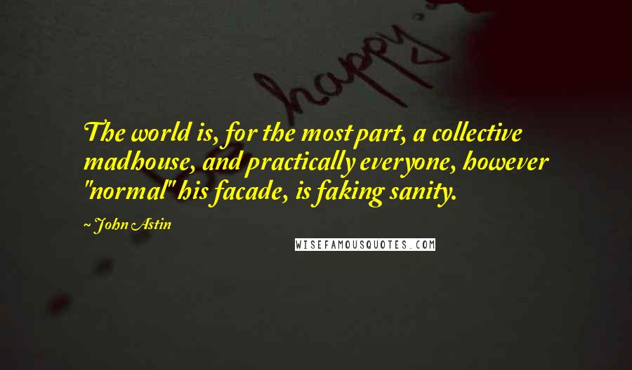 John Astin Quotes: The world is, for the most part, a collective madhouse, and practically everyone, however "normal" his facade, is faking sanity.