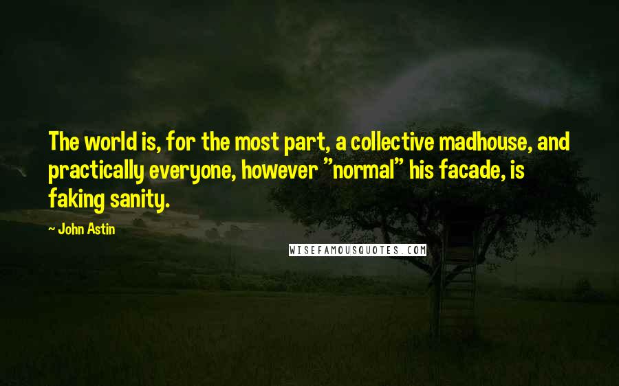 John Astin Quotes: The world is, for the most part, a collective madhouse, and practically everyone, however "normal" his facade, is faking sanity.