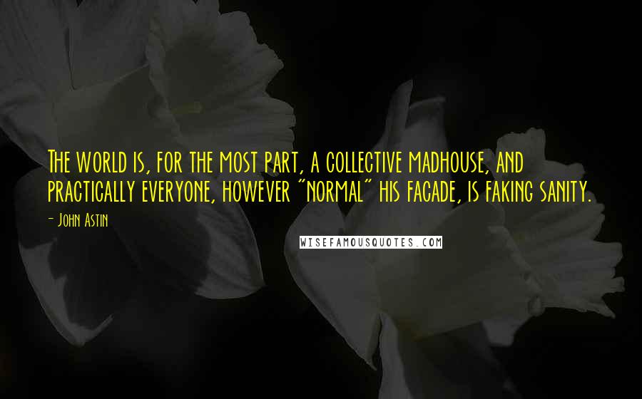 John Astin Quotes: The world is, for the most part, a collective madhouse, and practically everyone, however "normal" his facade, is faking sanity.