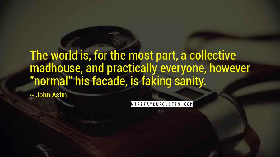 John Astin Quotes: The world is, for the most part, a collective madhouse, and practically everyone, however "normal" his facade, is faking sanity.