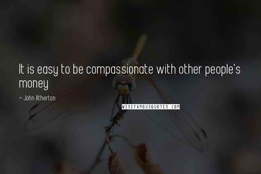 John Atherton Quotes: It is easy to be compassionate with other people's money