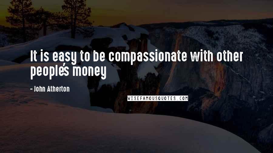 John Atherton Quotes: It is easy to be compassionate with other people's money