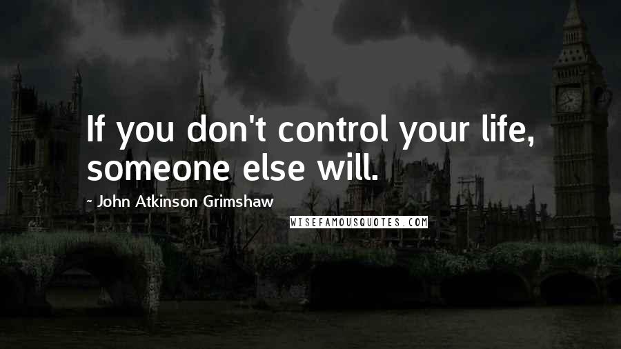 John Atkinson Grimshaw Quotes: If you don't control your life, someone else will.