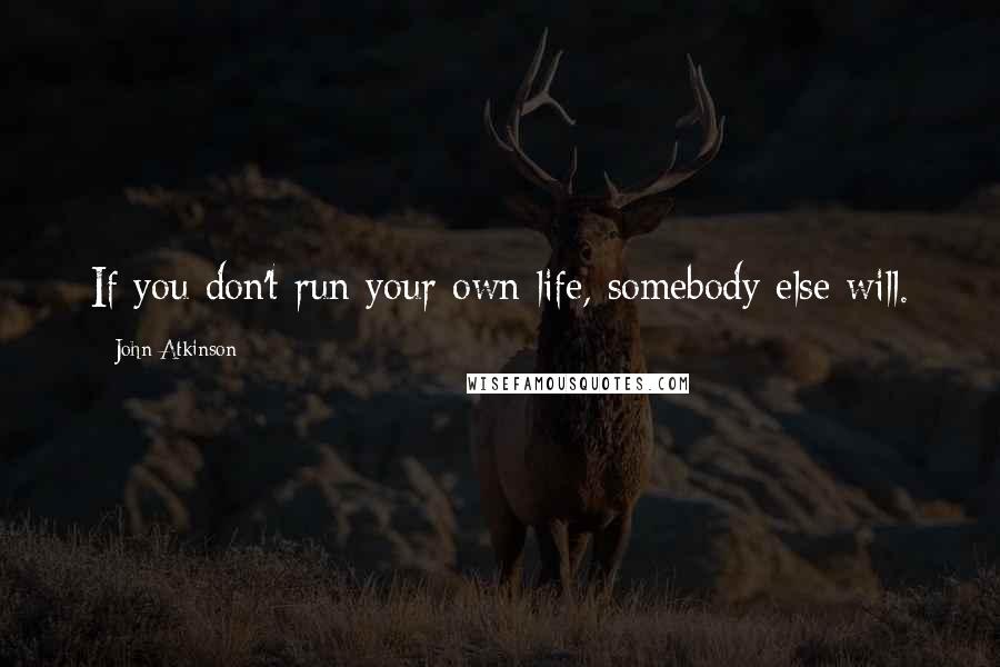 John Atkinson Quotes: If you don't run your own life, somebody else will.