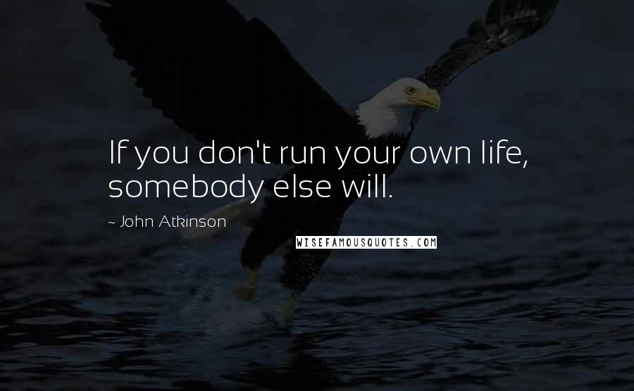 John Atkinson Quotes: If you don't run your own life, somebody else will.
