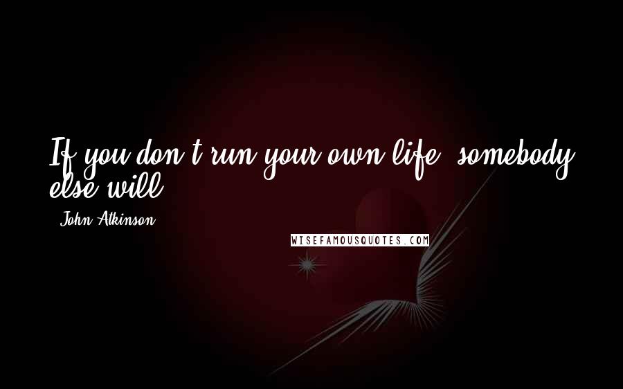 John Atkinson Quotes: If you don't run your own life, somebody else will.