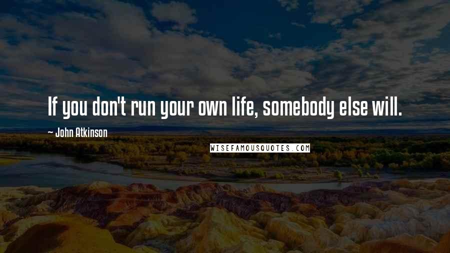 John Atkinson Quotes: If you don't run your own life, somebody else will.