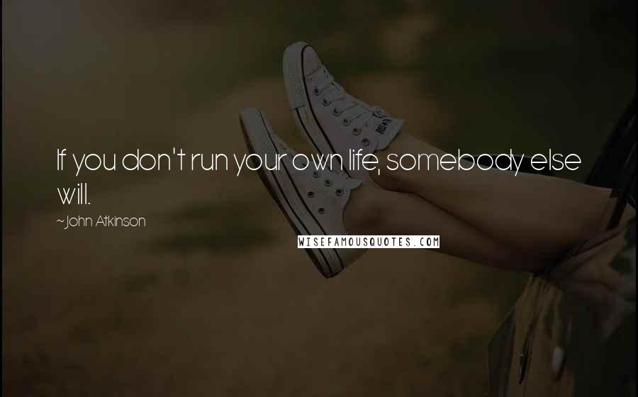 John Atkinson Quotes: If you don't run your own life, somebody else will.