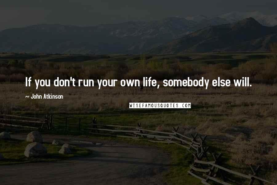 John Atkinson Quotes: If you don't run your own life, somebody else will.