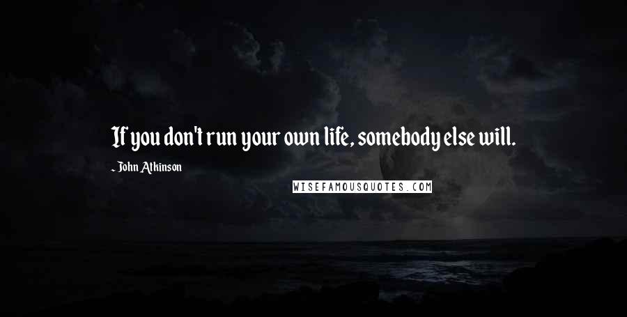 John Atkinson Quotes: If you don't run your own life, somebody else will.