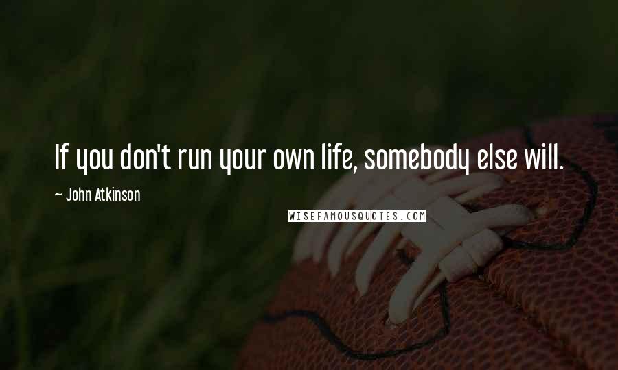 John Atkinson Quotes: If you don't run your own life, somebody else will.