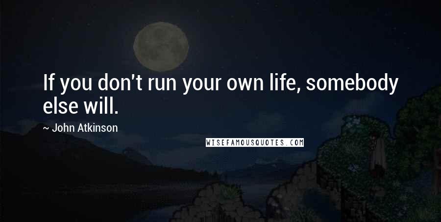 John Atkinson Quotes: If you don't run your own life, somebody else will.