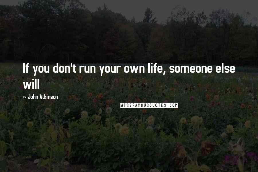 John Atkinson Quotes: If you don't run your own life, someone else will