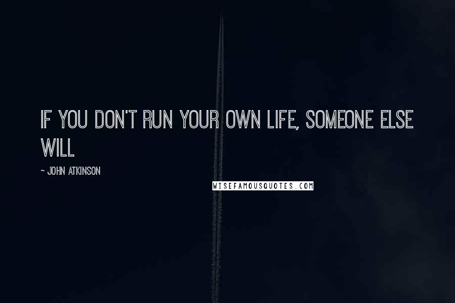 John Atkinson Quotes: If you don't run your own life, someone else will