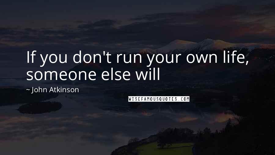 John Atkinson Quotes: If you don't run your own life, someone else will