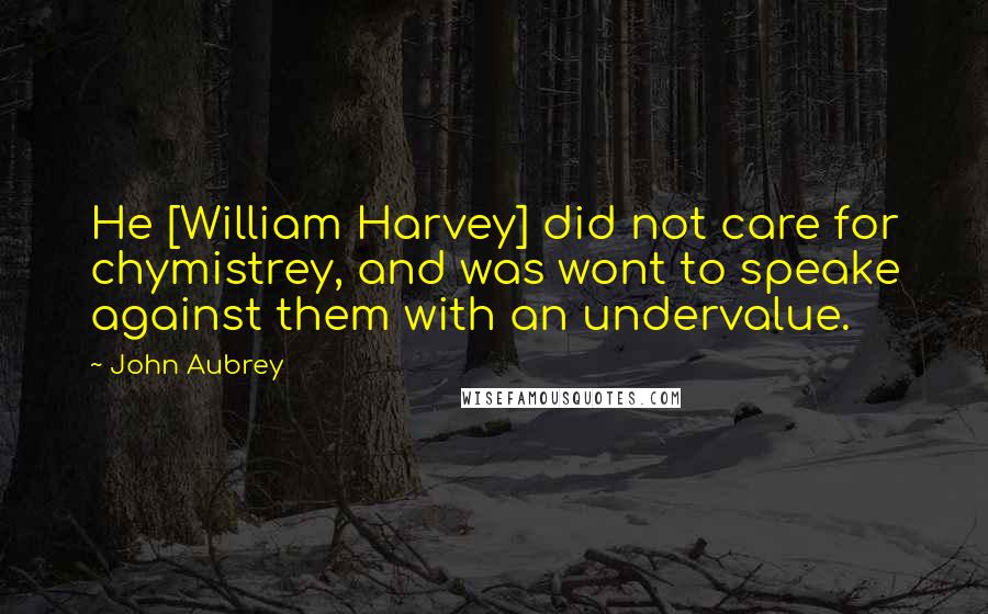 John Aubrey Quotes: He [William Harvey] did not care for chymistrey, and was wont to speake against them with an undervalue.