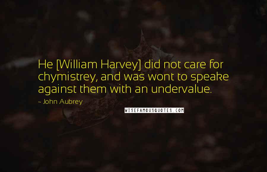 John Aubrey Quotes: He [William Harvey] did not care for chymistrey, and was wont to speake against them with an undervalue.